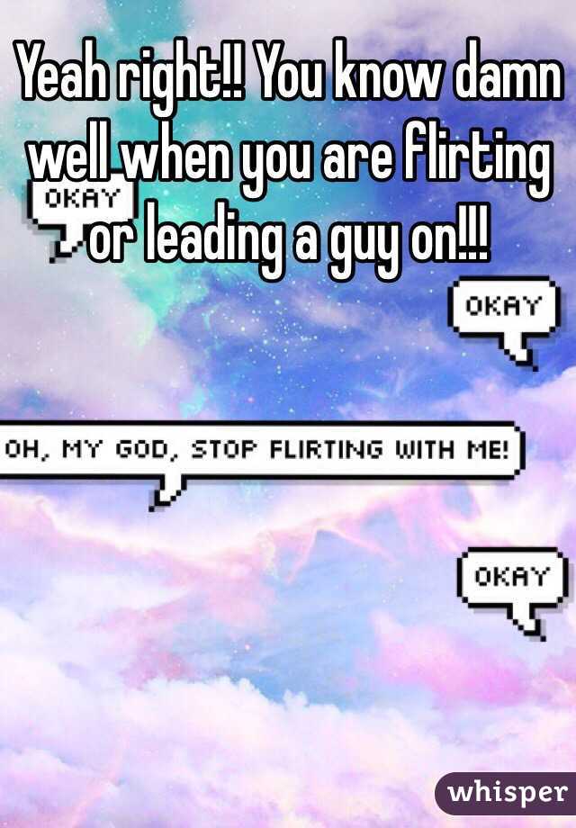 Yeah right!! You know damn well when you are flirting or leading a guy on!!!