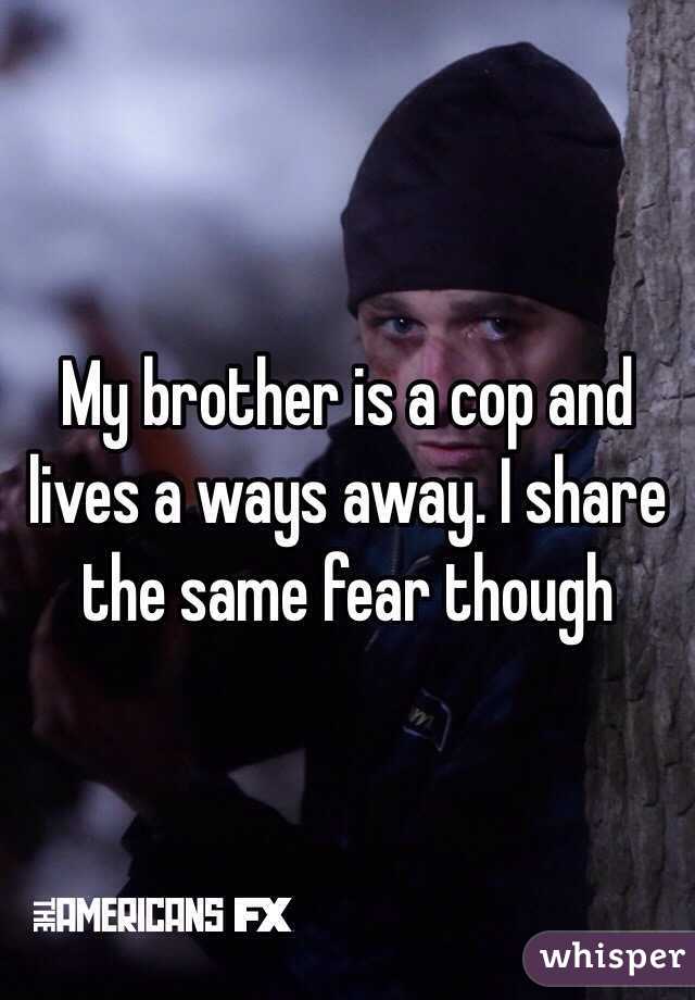 My brother is a cop and lives a ways away. I share the same fear though