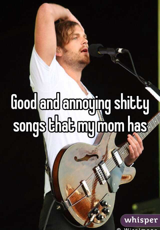 Good and annoying shitty songs that my mom has