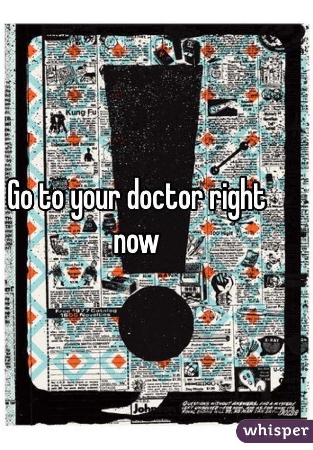 Go to your doctor right now