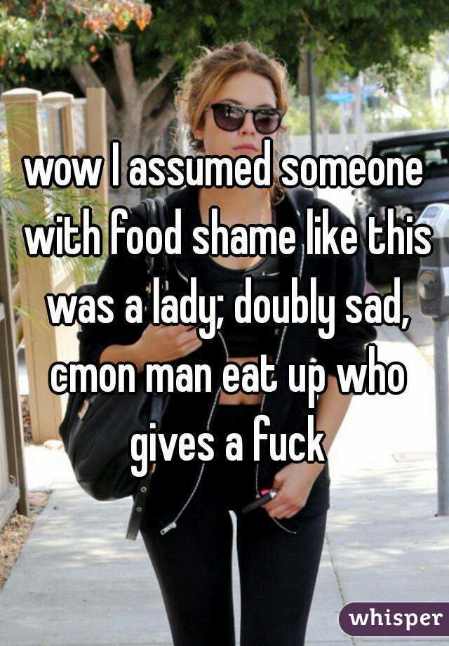 wow I assumed someone with food shame like this was a lady; doubly sad, cmon man eat up who gives a fuck