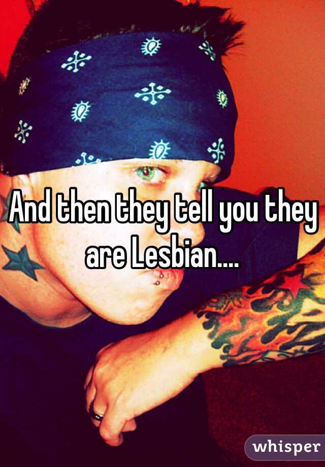 And then they tell you they are Lesbian....