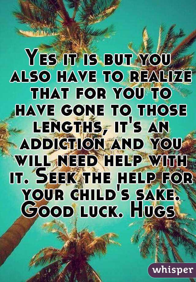 Yes it is but you also have to realize that for you to have gone to those lengths, it's an addiction and you will need help with it. Seek the help for your child's sake. Good luck. Hugs 
