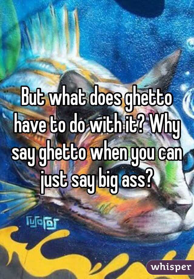 But what does ghetto have to do with it? Why say ghetto when you can just say big ass?