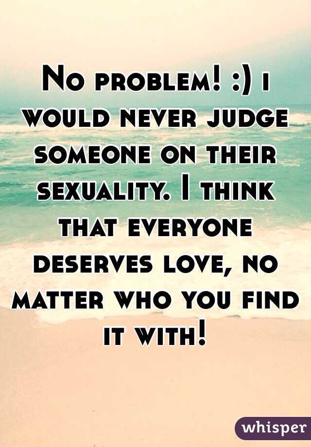 No problem! :) i would never judge someone on their sexuality. I think that everyone deserves love, no matter who you find it with! 
