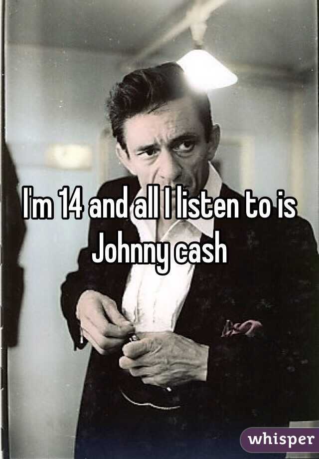 I'm 14 and all I listen to is Johnny cash 