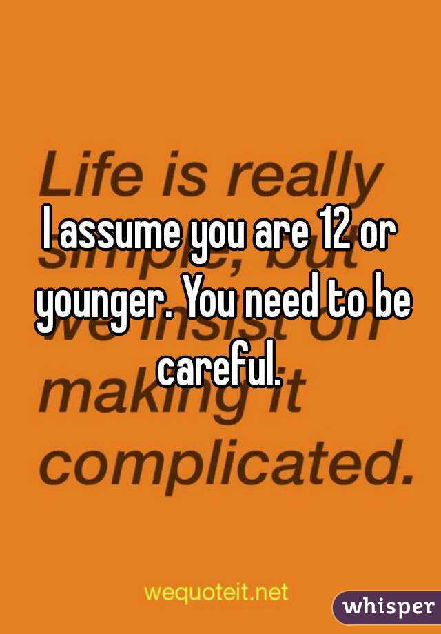 I assume you are 12 or younger. You need to be careful. 