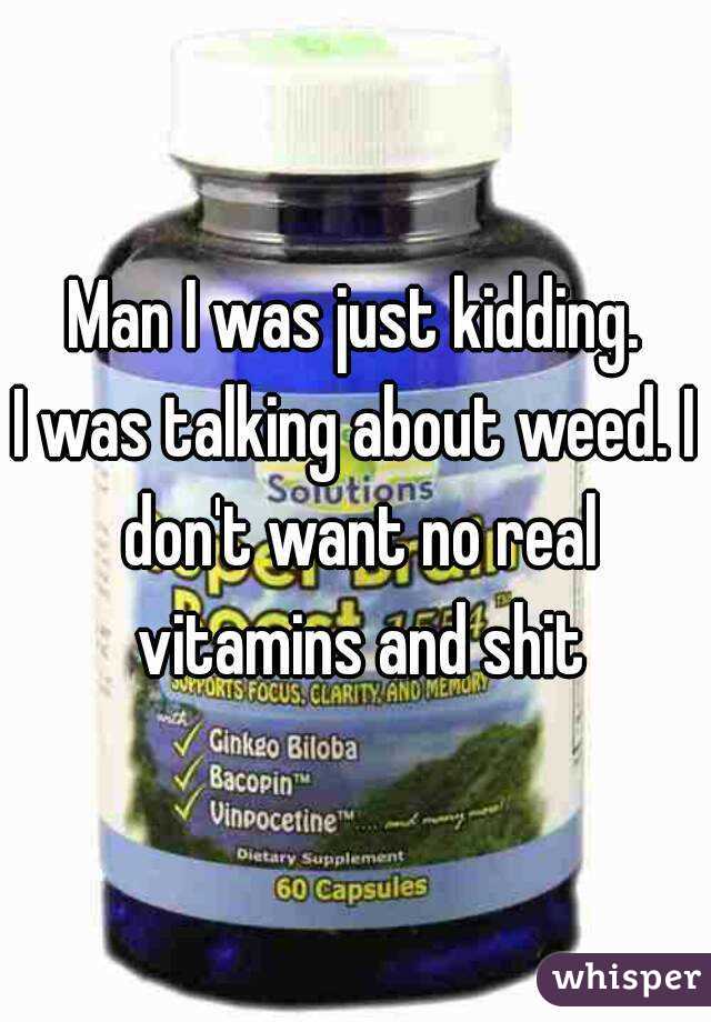 Man I was just kidding.
I was talking about weed. I don't want no real vitamins and shit
