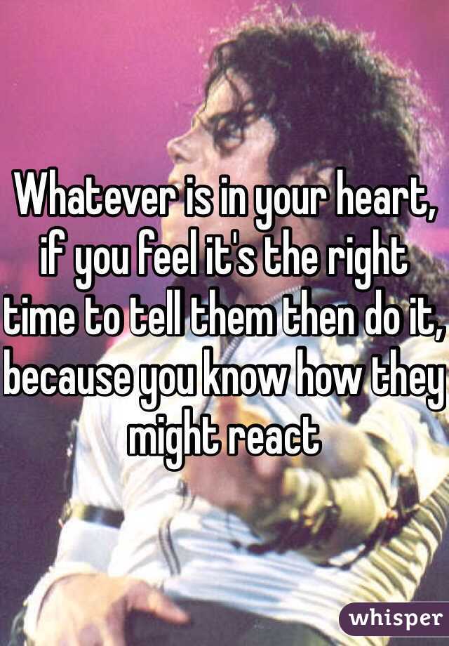 Whatever is in your heart, if you feel it's the right time to tell them then do it, because you know how they might react