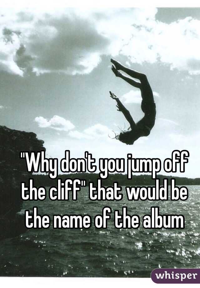 "Why don't you jump off the cliff" that would be the name of the album