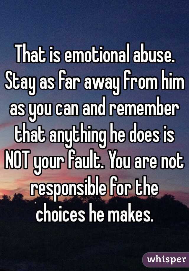 That is emotional abuse. Stay as far away from him as you can and remember that anything he does is NOT your fault. You are not responsible for the choices he makes. 