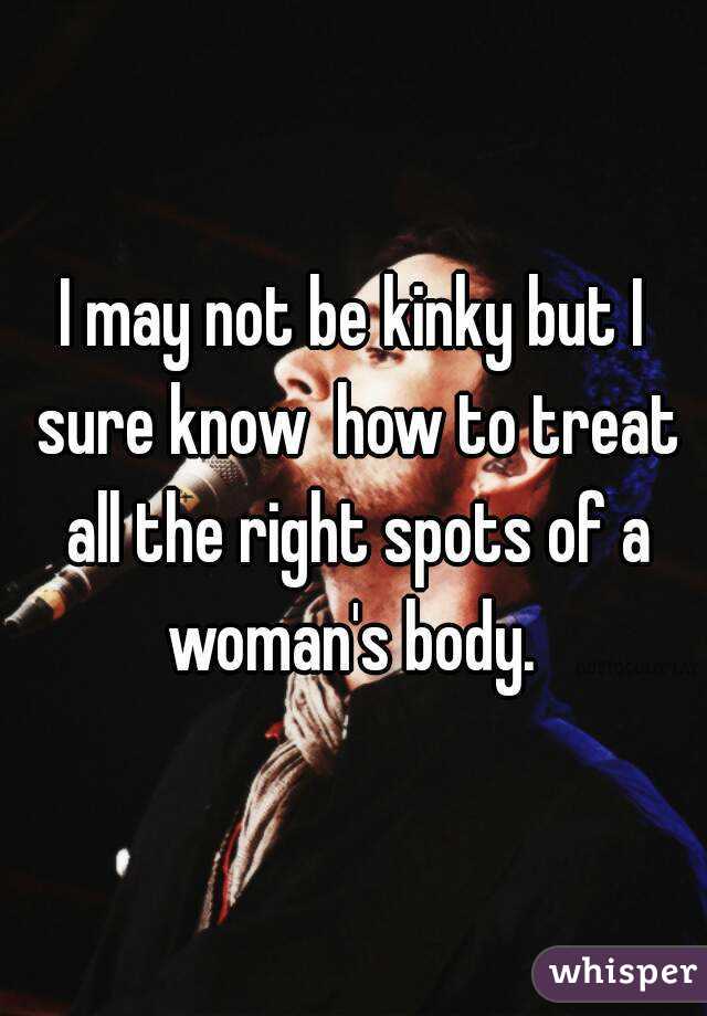 I may not be kinky but I sure know  how to treat all the right spots of a woman's body. 