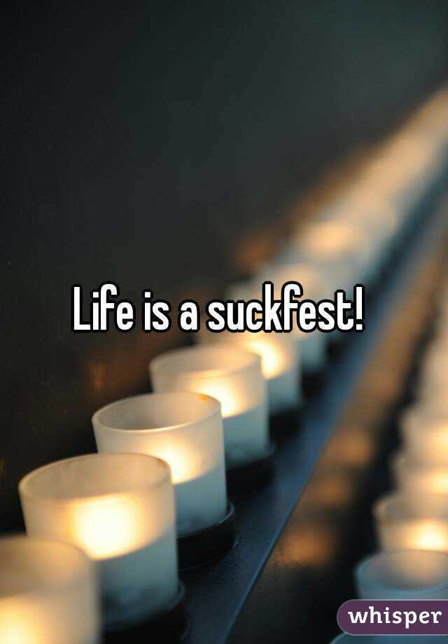 Life is a suckfest! 