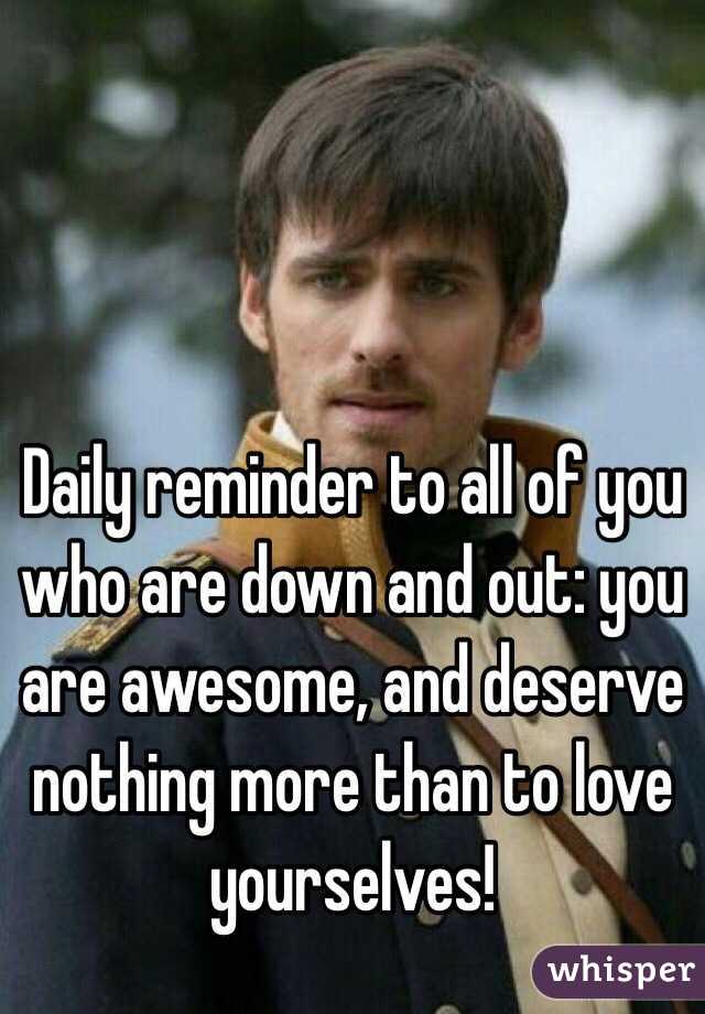 Daily reminder to all of you who are down and out: you are awesome, and deserve nothing more than to love yourselves!