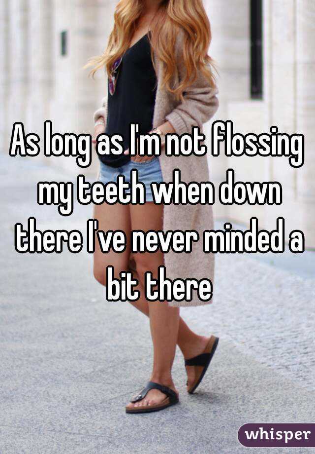 As long as I'm not flossing my teeth when down there I've never minded a bit there