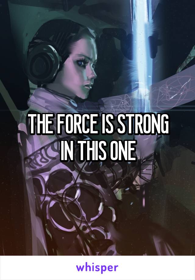 THE FORCE IS STRONG
IN THIS ONE