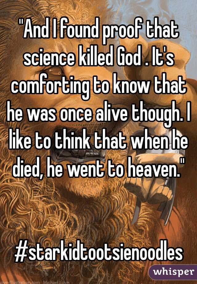 "And I found proof that science killed God . It's comforting to know that he was once alive though. I like to think that when he died, he went to heaven."


#starkidtootsienoodles