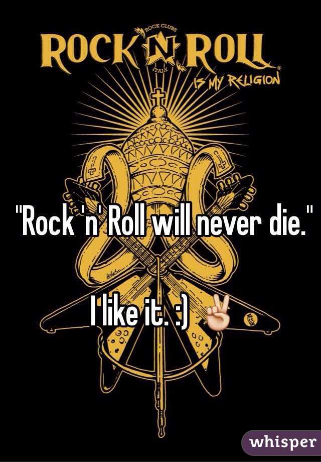 "Rock 'n' Roll will never die."

I like it. :) ✌️