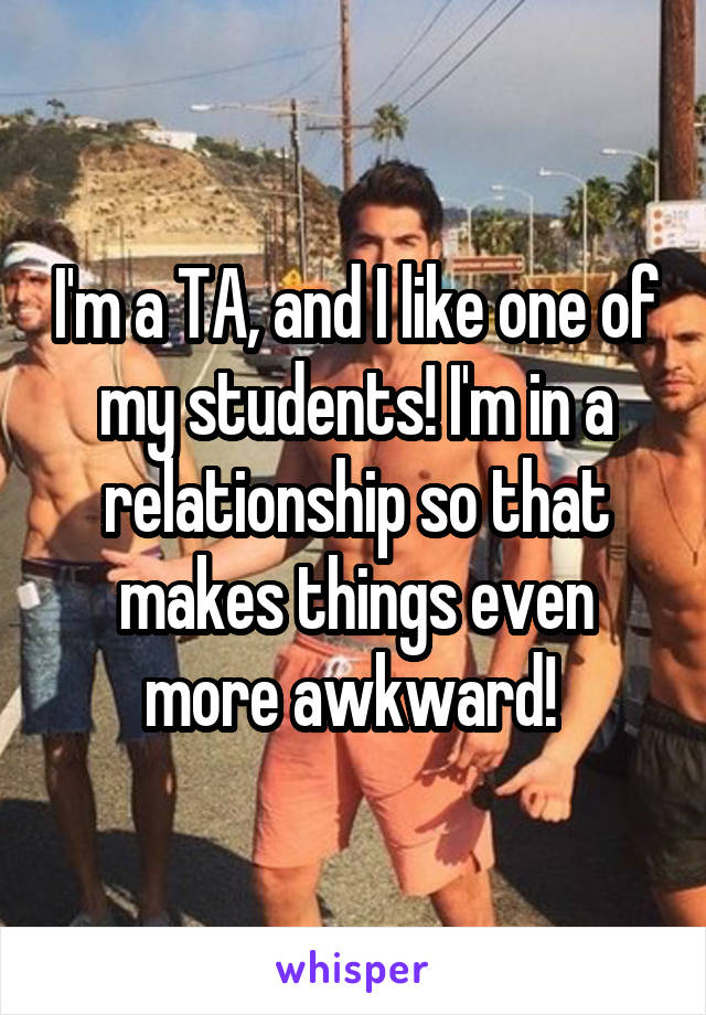 I'm a TA, and I like one of my students! I'm in a relationship so that makes things even more awkward! 