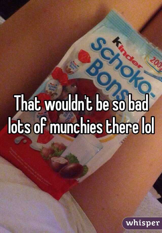 That wouldn't be so bad lots of munchies there lol 