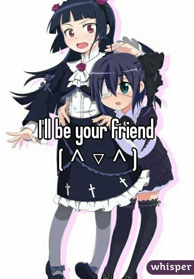 I'll be your friend (＾▽＾)