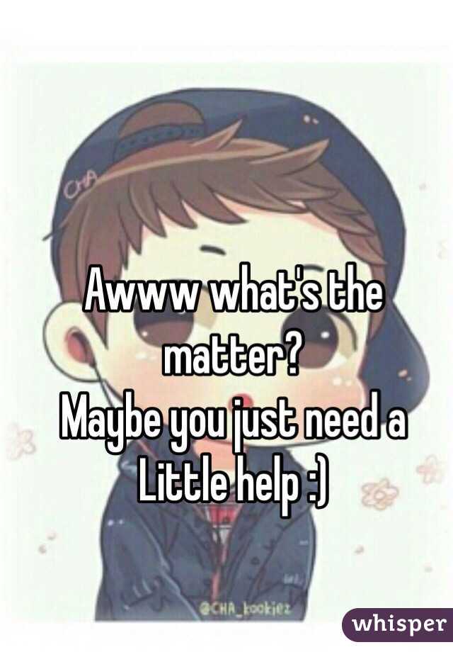 Awww what's the matter?
Maybe you just need a 
Little help :) 