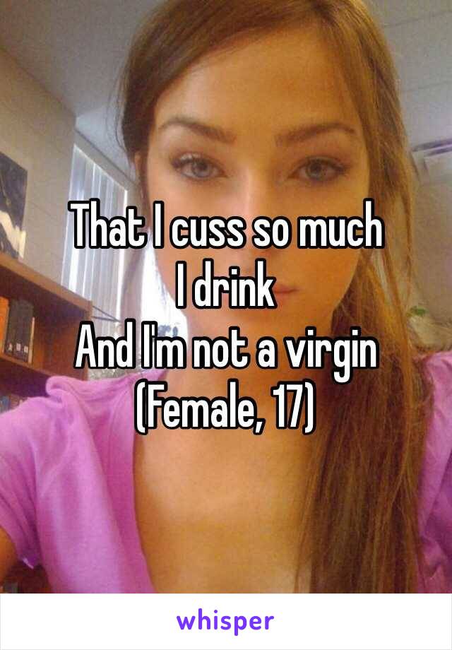 That I cuss so much
I drink 
And I'm not a virgin
(Female, 17)