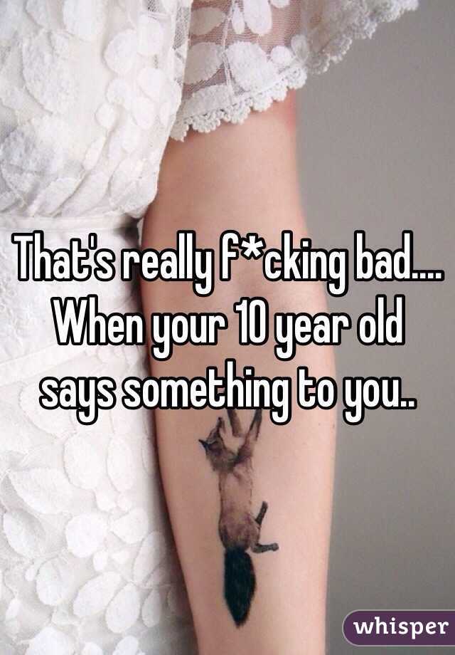 That's really f*cking bad.... When your 10 year old says something to you..