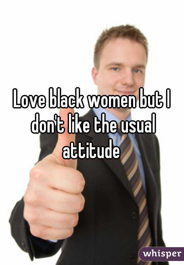 Love black women but I don't like the usual attitude 
