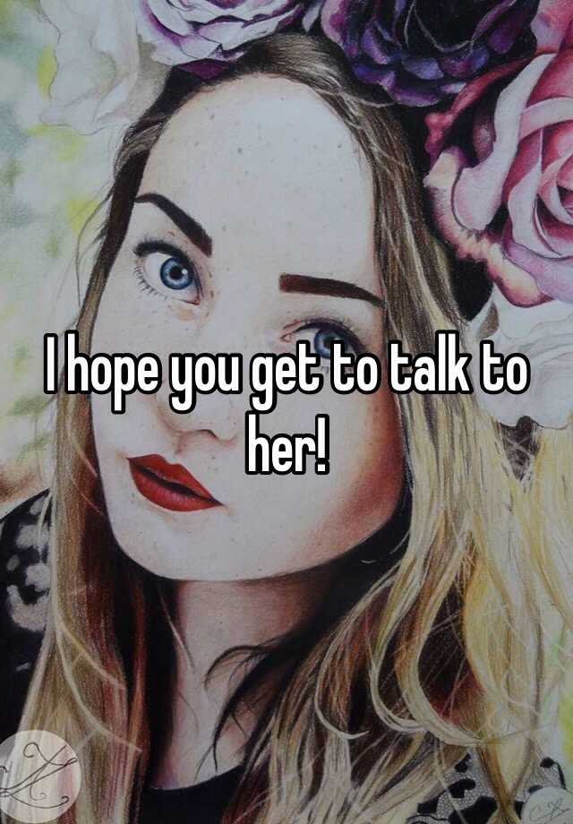 I Hope You Get To Talk To Her