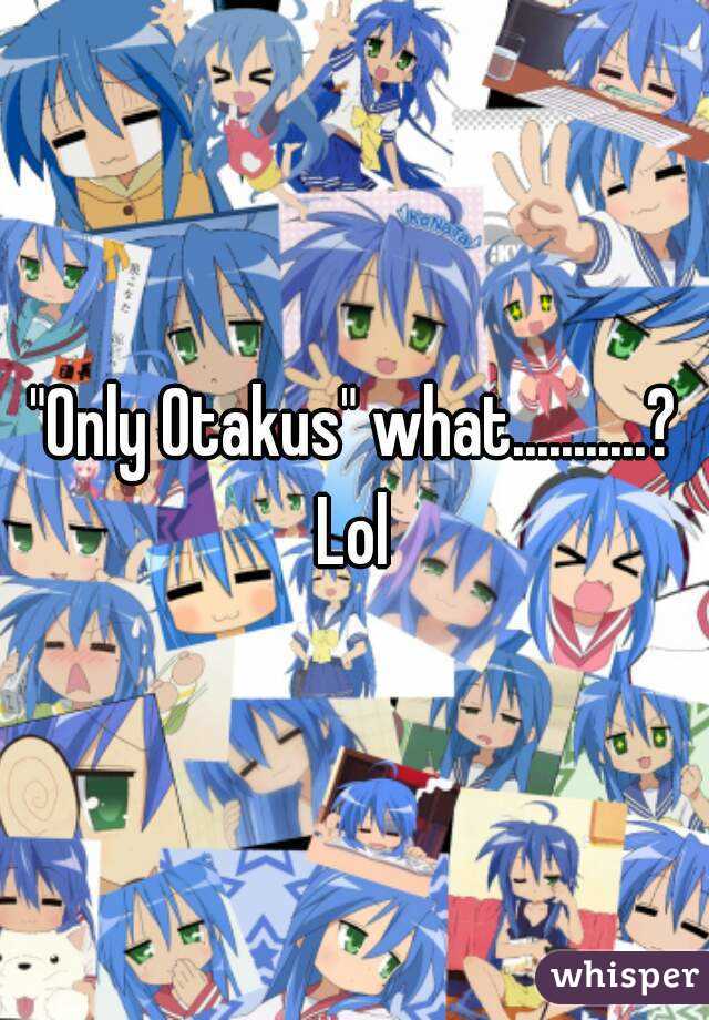 "Only Otakus" what...........?
 Lol 
