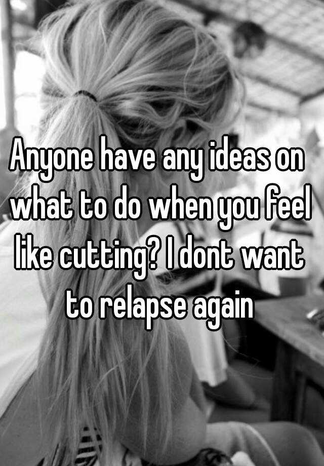 anyone-have-any-ideas-on-what-to-do-when-you-feel-like-cutting-i-dont