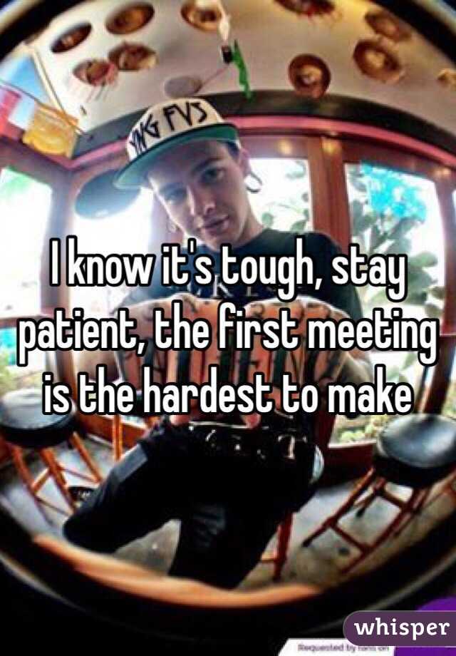 I know it's tough, stay patient, the first meeting is the hardest to make 