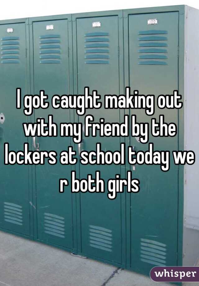 I got caught making out with my friend by the lockers at school today we r both girls 