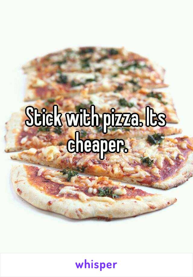 Stick with pizza. Its cheaper.