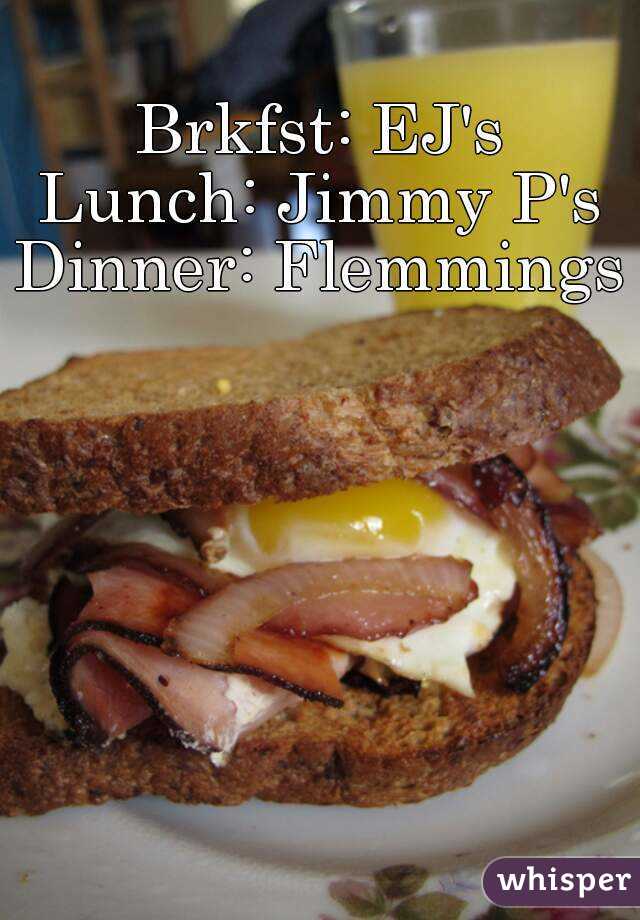 Brkfst: EJ's
Lunch: Jimmy P's
Dinner: Flemmings
