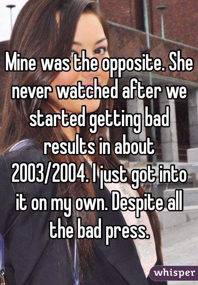 Mine was the opposite. She never watched after we started getting bad results in about 2003/2004. I just got into it on my own. Despite all the bad press.