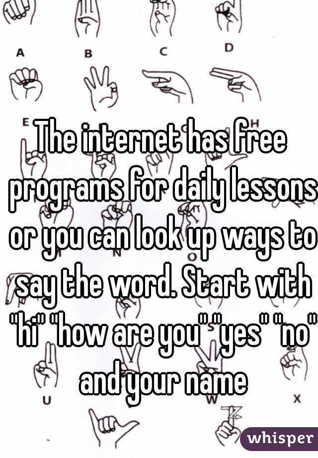 The internet has free programs for daily lessons or you can look up ways to say the word. Start with "hi" "how are you" "yes" "no" and your name