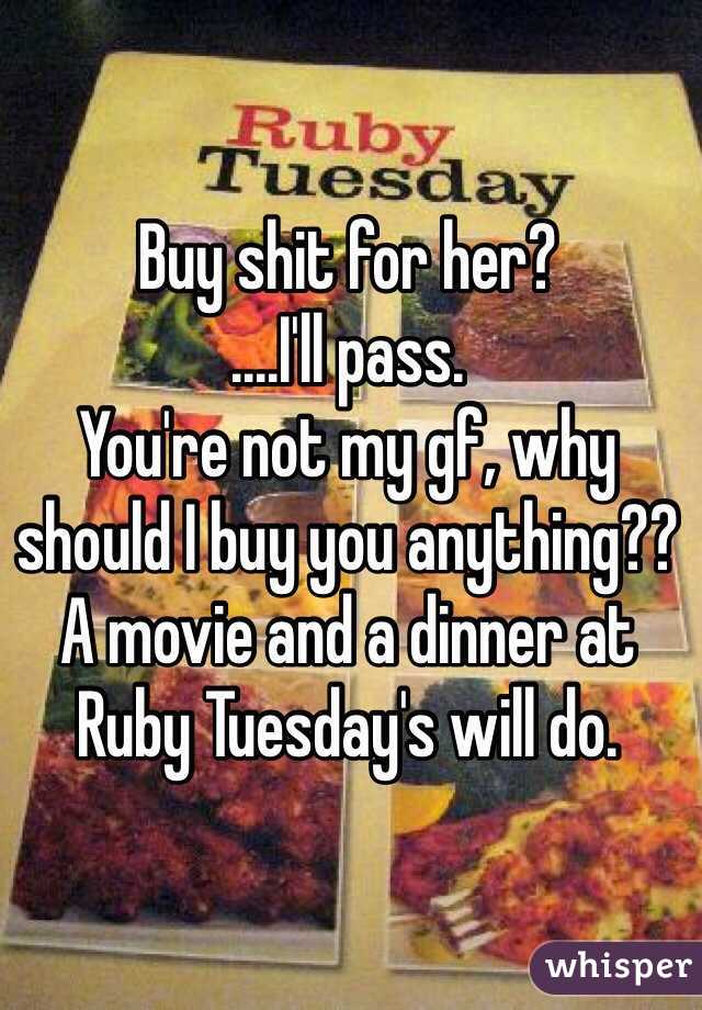 Buy shit for her?
....I'll pass.
You're not my gf, why should I buy you anything??
A movie and a dinner at Ruby Tuesday's will do.