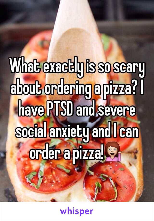 What exactly is so scary about ordering a pizza? I have PTSD and severe social anxiety and I can order a pizza!💁