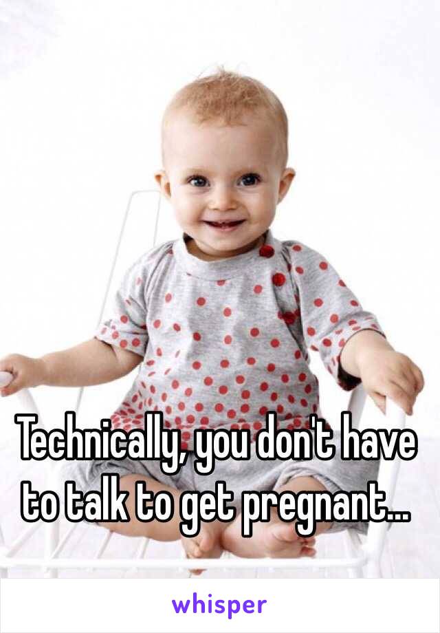 Technically, you don't have to talk to get pregnant...