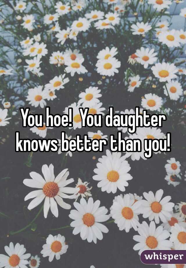 You hoe!  You daughter knows better than you! 