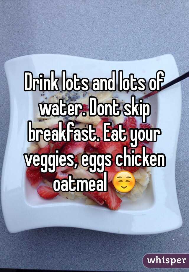 Drink lots and lots of water. Dont skip breakfast. Eat your veggies, eggs chicken oatmeal ☺️