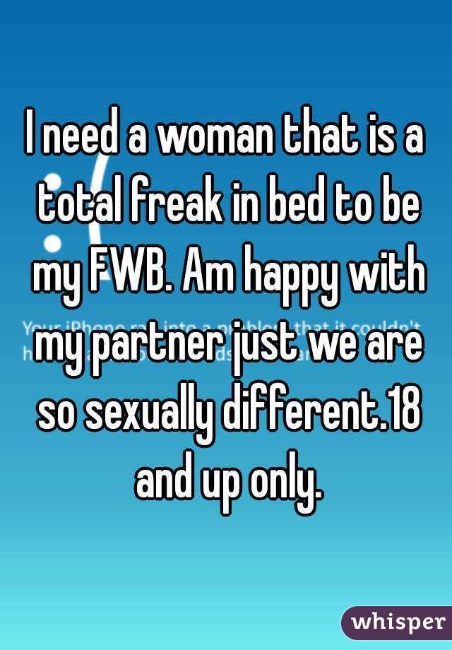 I need a woman that is a total freak in bed to be my FWB. Am happy with my partner just we are so sexually different.18 and up only.