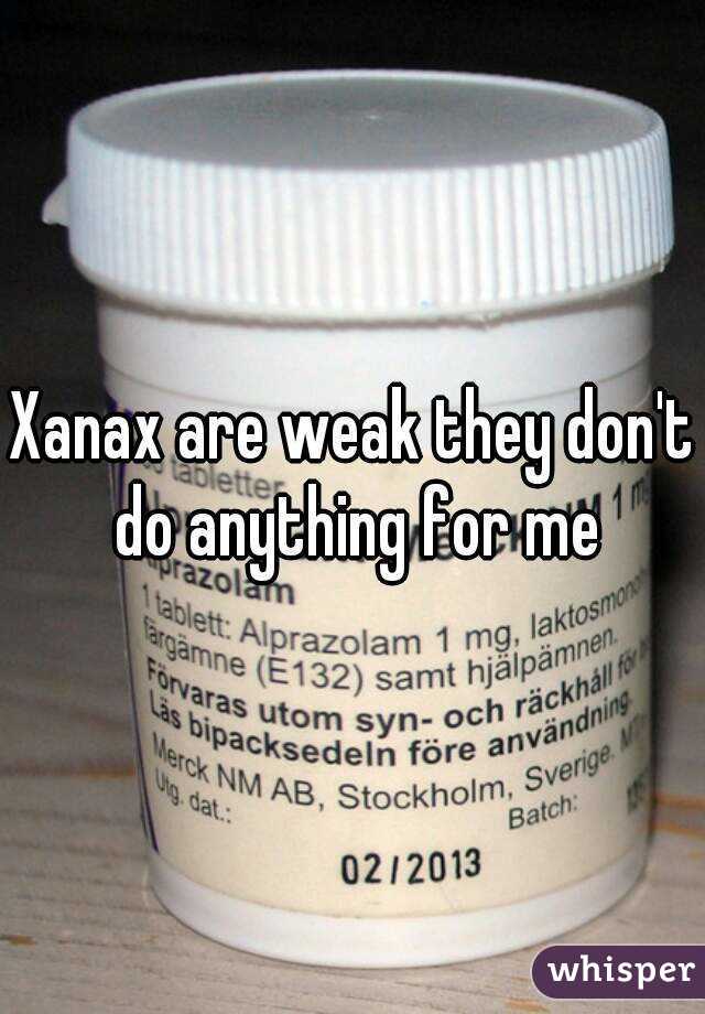 Xanax are weak they don't do anything for me
