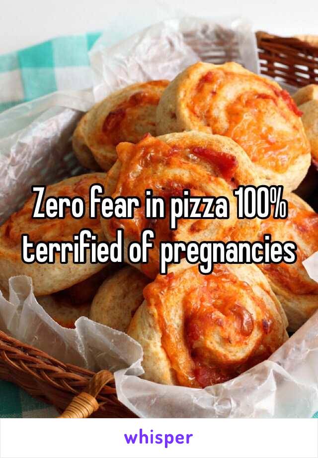 Zero fear in pizza 100% terrified of pregnancies 