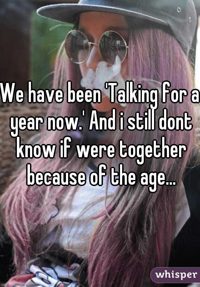 We have been 'Talking for a year now.' And i still dont know if were together because of the age...