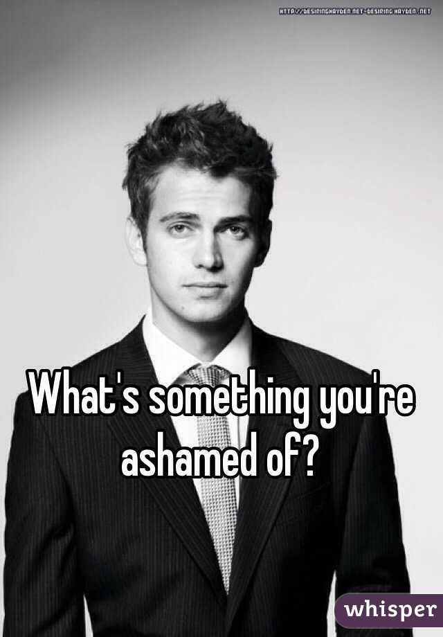What's something you're ashamed of?