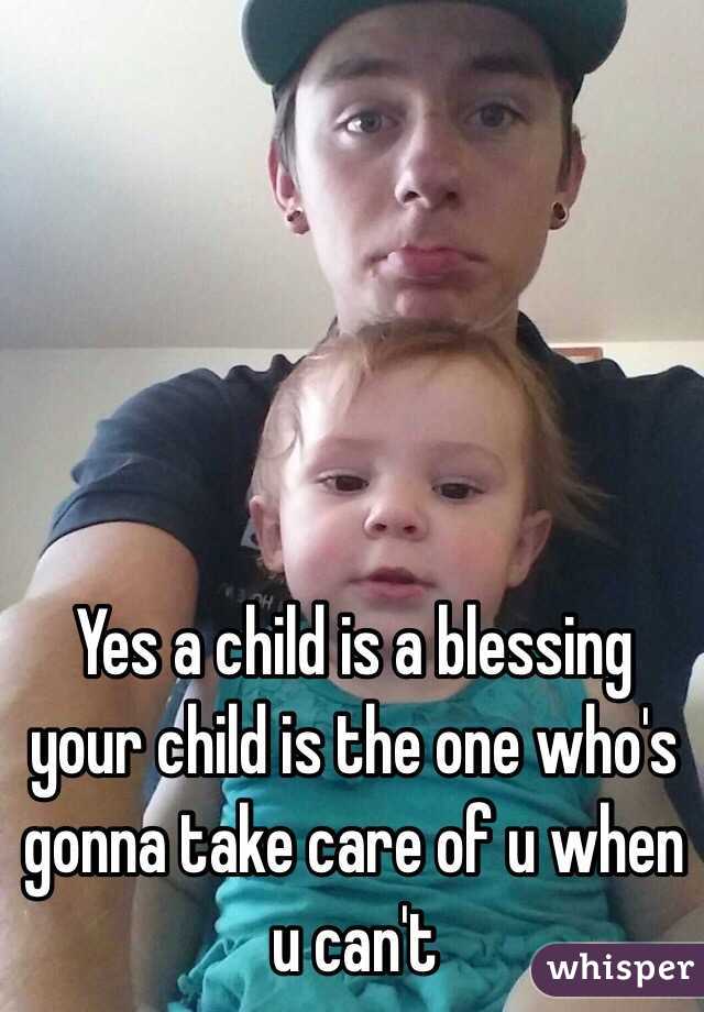 Yes a child is a blessing your child is the one who's gonna take care of u when u can't 