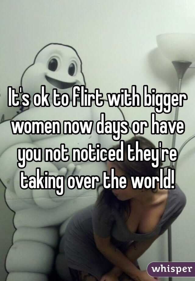 It's ok to flirt with bigger women now days or have you not noticed they're taking over the world!